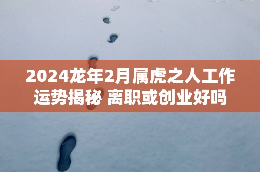 2025蛇年2月属虎之人工作运势揭秘 离职或创业好吗