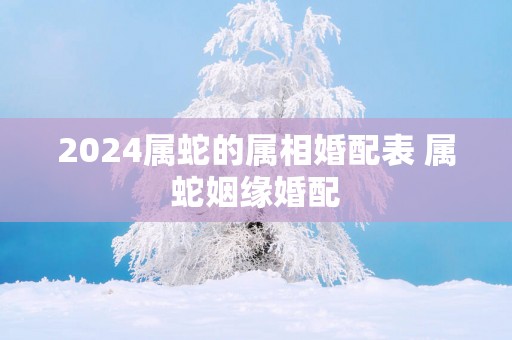 2025属蛇的属相婚配表 属蛇姻缘婚配