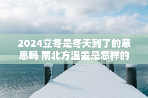2025立冬是冬天到了的意思吗 南北方温差是怎样的