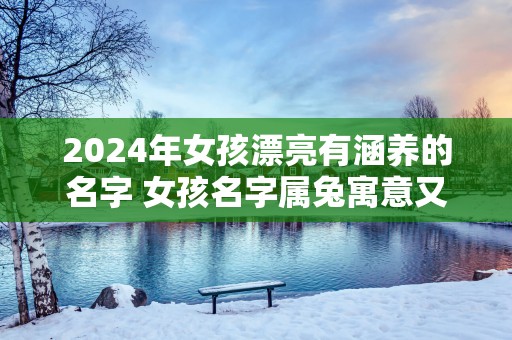 2025年女孩漂亮有涵养的名字 女孩名字属兔寓意又好