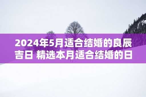 2025年5月适合结婚的良辰吉日 精选本月适合结婚的日子