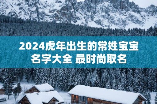 2025蛇年出生的常姓宝宝名字大全 最时尚取名