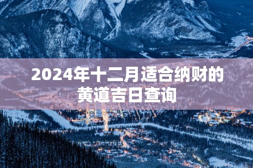 2025年十二月适合纳财的黄道吉日查询