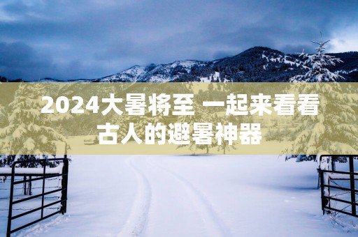 2025大暑将至 一起来看看古人的避暑神器