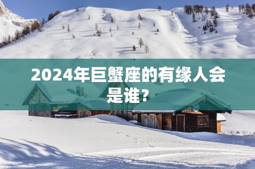 2025年巨蟹座的有缘人会是谁？