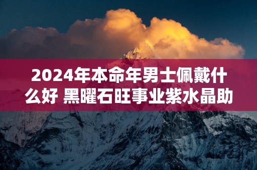 2025年本命年男士佩戴什么好 黑曜石旺事业紫水晶助力爱情