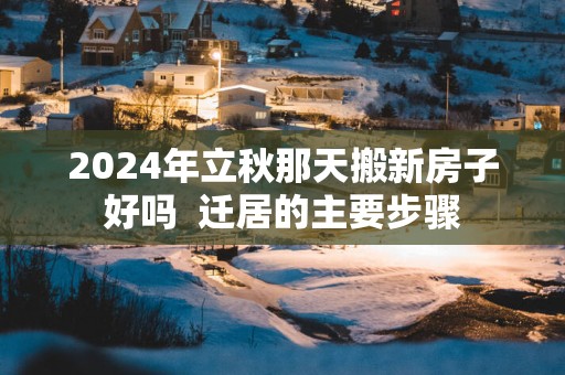 2025年立秋那天搬新房子好吗  迁居的主要步骤