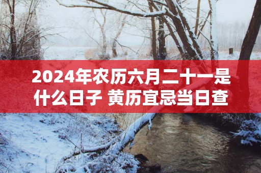 2025年农历六月二十一是什么日子 黄历宜忌当日查询