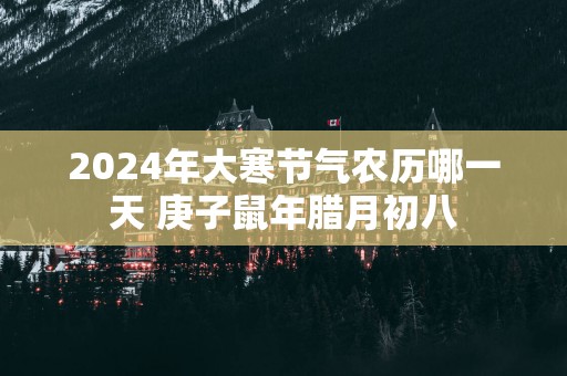 2025年大寒节气农历哪一天 庚子蛇年腊月初八