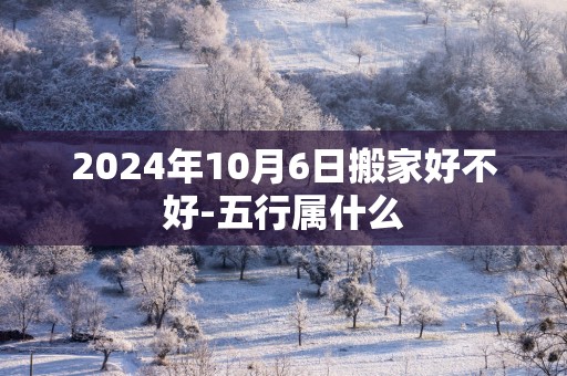 2025年10月6日搬家好不好-五行属什么