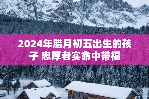 2025年腊月初五出生的孩子 忠厚老实命中带福