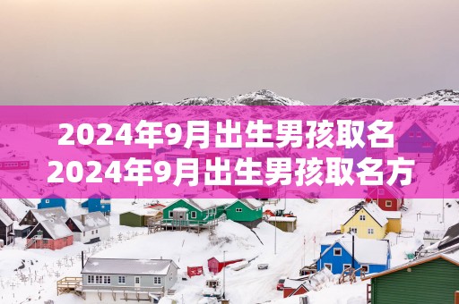 2025年9月出生男孩取名 2025年9月出生男孩取名方法