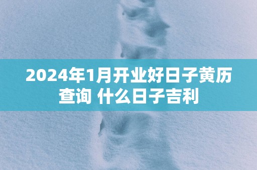 2025年1月开业好日子黄历查询 什么日子吉利