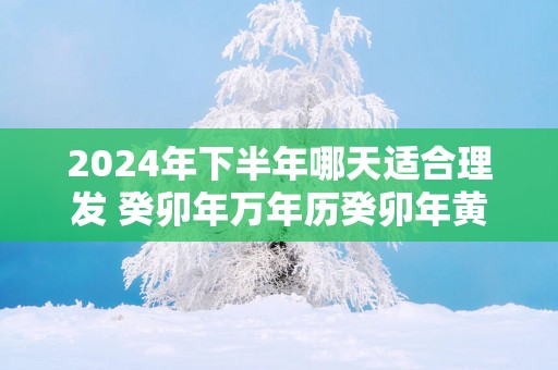 2025年下半年哪天适合理发 癸卯年万年历癸卯年黄道吉日剪头发