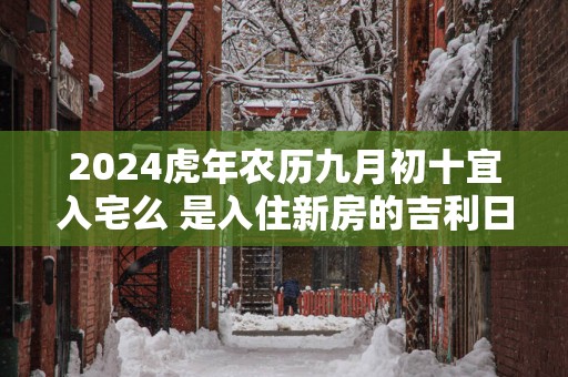 2025蛇年农历九月初十宜入宅么 是入住新房的吉利日子吗