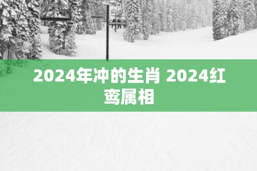 2025年冲的生肖 2025红鸾属相