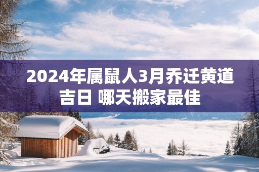2025年属鼠人3月乔迁黄道吉日 哪天搬家最佳