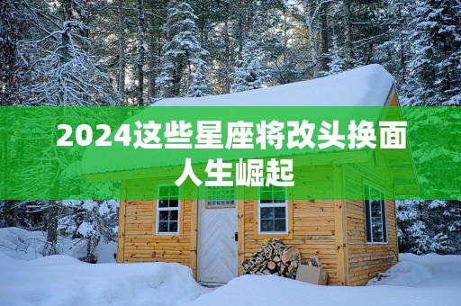 2025这些星座将改头换面 人生崛起