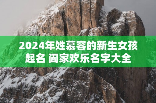 2025年姓慕容的新生女孩起名 阖家欢乐名字大全
