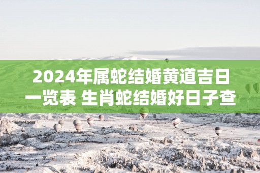 2025年属蛇结婚黄道吉日一览表 生肖蛇结婚好日子查询