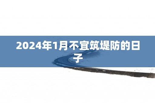 2024年1月不宜筑堤防的日子