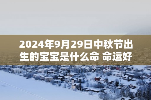 2025年9月29日中秋节出生的宝宝是什么命 命运好不好