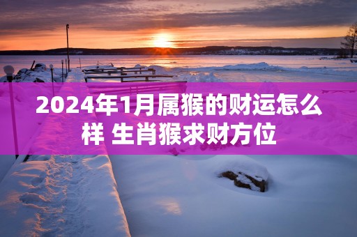 2025年1月属猴的财运怎么样 生肖猴求财方位