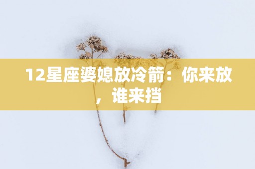 12星座婆媳放冷箭：你来放，谁来挡