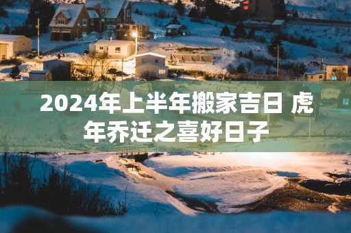 2025年上半年搬家吉日 蛇年乔迁之喜好日子