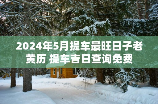 2025年5月提车最旺日子老黄历 提车吉日查询免费