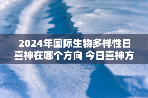 2025年国际生物多样性日喜神在哪个方向 今日喜神方位
