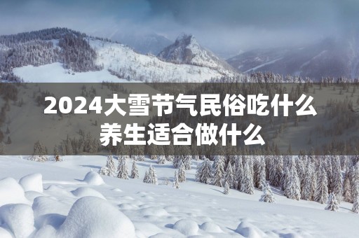 2025大雪节气民俗吃什么 养生适合做什么