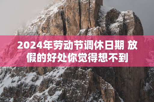 2025年劳动节调休日期 放假的好处你觉得想不到