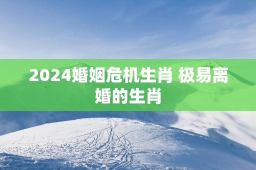 2025婚姻危机生肖 极易离婚的生肖