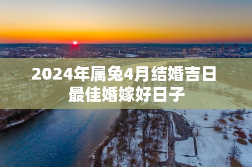 2025年属兔4月结婚吉日 最佳婚嫁好日子