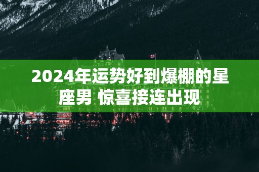 2025年运势好到爆棚的星座男 惊喜接连出现