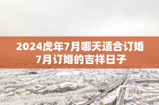 2025蛇年7月哪天适合订婚 7月订婚的吉祥日子