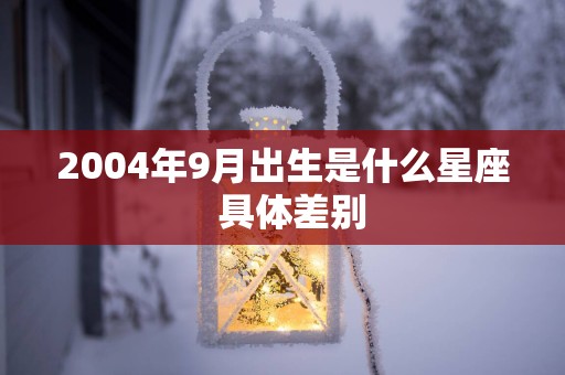 2004年9月出生是什么星座  具体差别