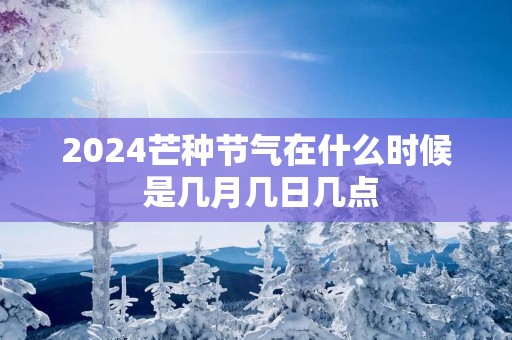 2025芒种节气在什么时候 是几月几日几点
