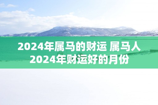 2025年属马的财运 属马人2025年财运好的月份