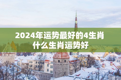 2025年运势最好的4生肖 什么生肖运势好