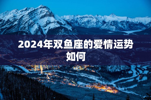 2025年双鱼座的爱情运势如何