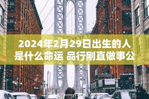 2025年2月29日出生的人是什么命运 品行刚直做事公正