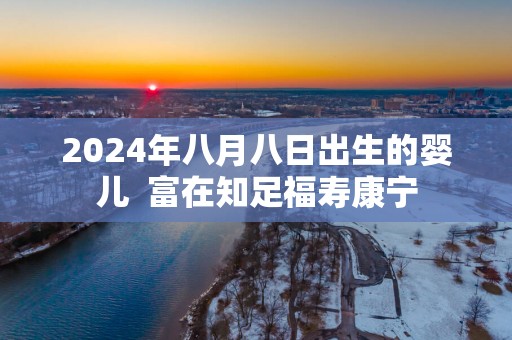 2025年八月八日出生的婴儿  富在知足福寿康宁