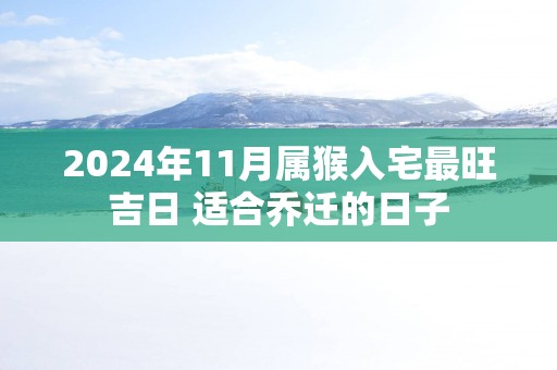 2025年11月属猴入宅最旺吉日 适合乔迁的日子