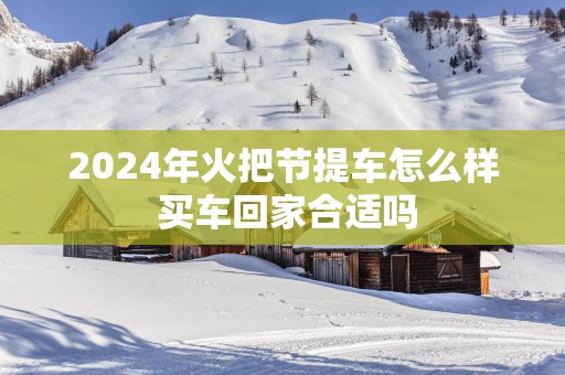 2025年火把节提车怎么样 买车回家合适吗