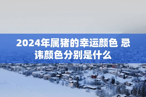2025年属猪的幸运颜色 忌讳颜色分别是什么