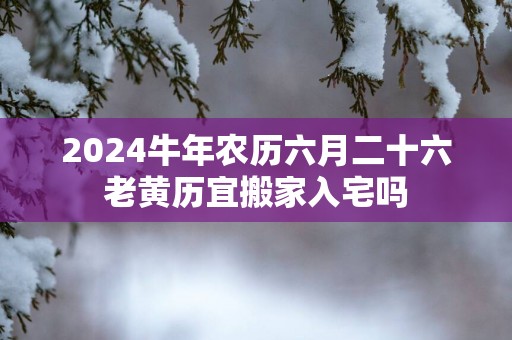 2025蛇年农历六月二十六老黄历宜搬家入宅吗