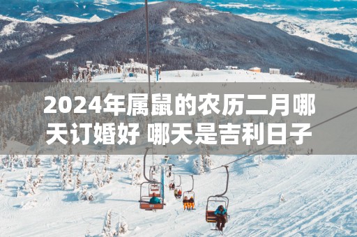 2025年属鼠的农历二月哪天订婚好 哪天是吉利日子
