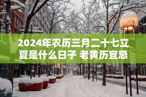 2025年农历三月二十七立夏是什么日子 老黄历宜忌查询